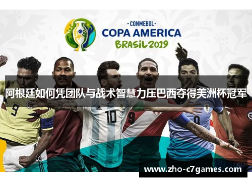 阿根廷如何凭团队与战术智慧力压巴西夺得美洲杯冠军
