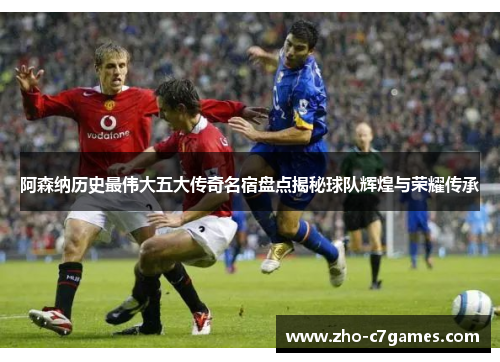 阿森纳历史最伟大五大传奇名宿盘点揭秘球队辉煌与荣耀传承