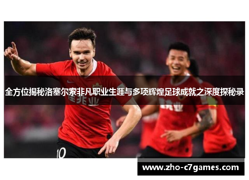 全方位揭秘洛塞尔索非凡职业生涯与多项辉煌足球成就之深度探秘录