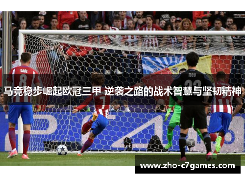 马竞稳步崛起欧冠三甲 逆袭之路的战术智慧与坚韧精神