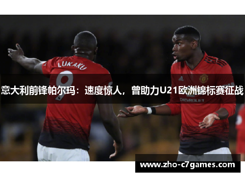 意大利前锋帕尔玛：速度惊人，曾助力U21欧洲锦标赛征战