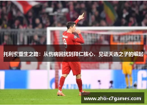 托利索重生之路：从伤病困扰到拜仁核心，见证天选之子的崛起