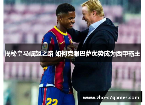 揭秘皇马崛起之路 如何克服巴萨优势成为西甲霸主
