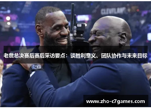 老詹总决赛后赛后采访要点：谈胜利意义、团队协作与未来目标