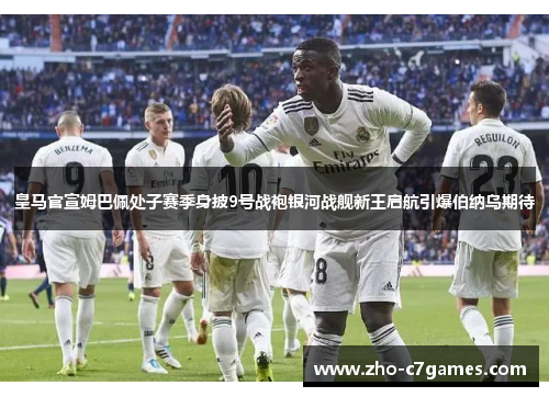 皇马官宣姆巴佩处子赛季身披9号战袍银河战舰新王启航引爆伯纳乌期待 皇马官宣姆巴佩处子赛季身披9号战袍银河战舰新王启航引爆伯纳乌期待