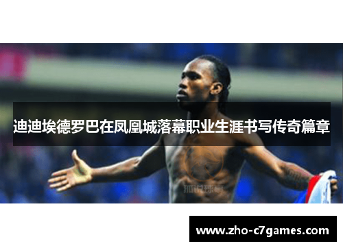 迪迪埃德罗巴在凤凰城落幕职业生涯书写传奇篇章