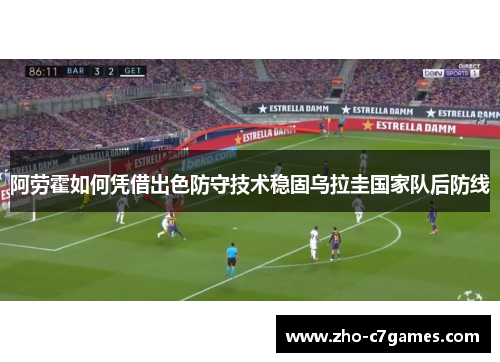 阿劳霍如何凭借出色防守技术稳固乌拉圭国家队后防线