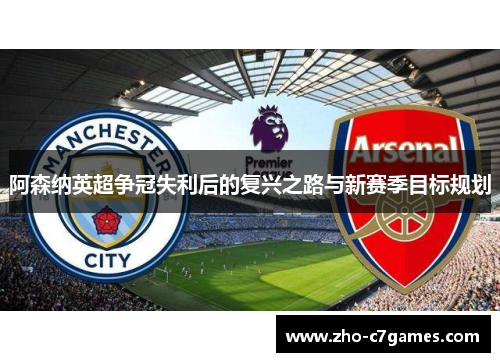 阿森纳英超争冠失利后的复兴之路与新赛季目标规划