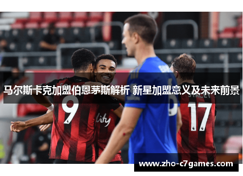 马尔斯卡克加盟伯恩茅斯解析 新星加盟意义及未来前景