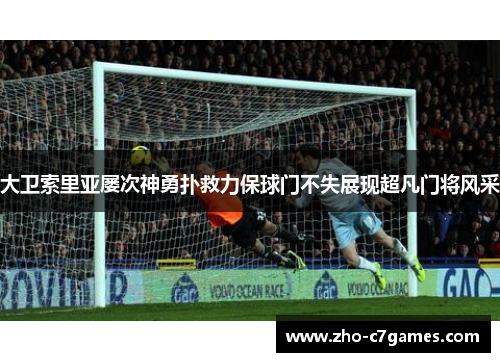大卫索里亚屡次神勇扑救力保球门不失展现超凡门将风采